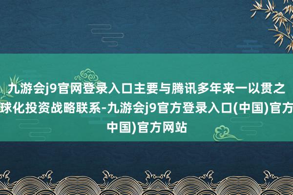 九游会j9官网登录入口主要与腾讯多年来一以贯之的全球化投资战略联系-九游会j9官方登录入口(中国)官方网站