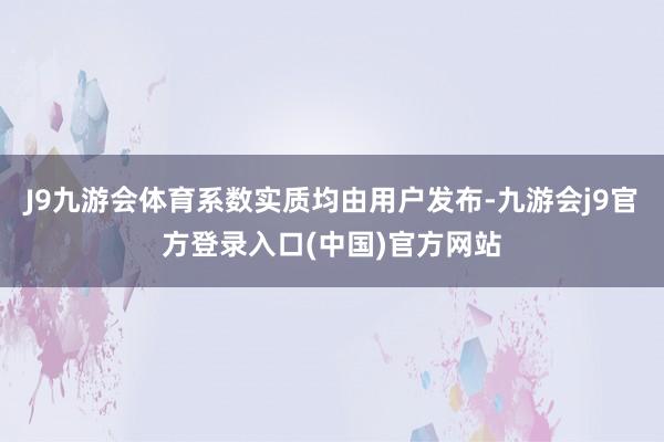 J9九游会体育系数实质均由用户发布-九游会j9官方登录入口(中国)官方网站