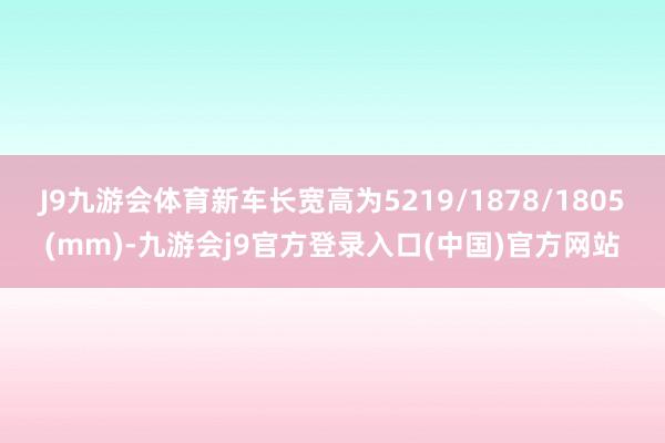 J9九游会体育新车长宽高为5219/1878/1805(mm)-九游会j9官方登录入口(中国)官方网站