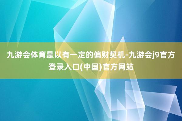 九游会体育是以有一定的偏财契机-九游会j9官方登录入口(中国)官方网站