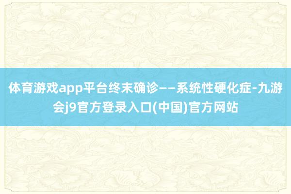 体育游戏app平台终末确诊——系统性硬化症-九游会j9官方登录入口(中国)官方网站
