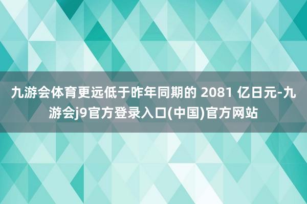九游会体育更远低于昨年同期的 2081 亿日元-九游会j9官方登录入口(中国)官方网站