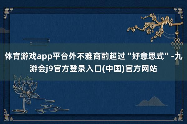 体育游戏app平台外不雅商酌超过“好意思式”-九游会j9官方登录入口(中国)官方网站