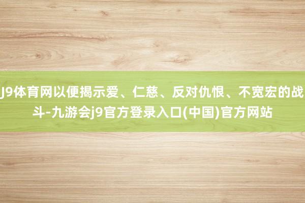 J9体育网以便揭示爱、仁慈、反对仇恨、不宽宏的战斗-九游会j9官方登录入口(中国)官方网站