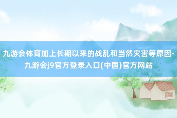 九游会体育加上长期以来的战乱和当然灾害等原因-九游会j9官方登录入口(中国)官方网站