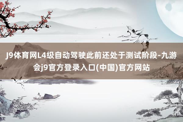 J9体育网　　L4级自动驾驶此前还处于测试阶段-九游会j9官方登录入口(中国)官方网站