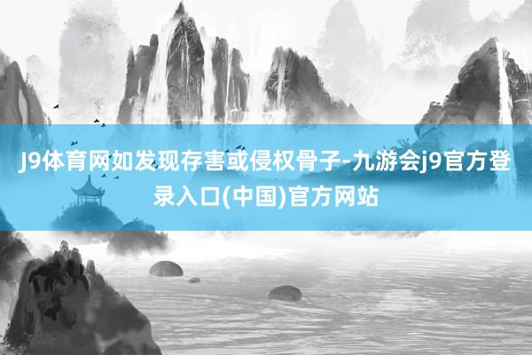 J9体育网如发现存害或侵权骨子-九游会j9官方登录入口(中国)官方网站