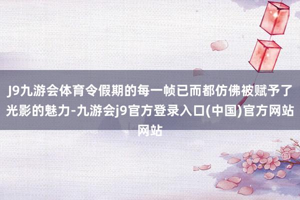 J9九游会体育令假期的每一帧已而都仿佛被赋予了光影的魅力-九游会j9官方登录入口(中国)官方网站
