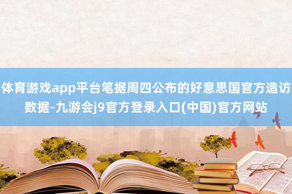 体育游戏app平台笔据周四公布的好意思国官方造访数据-九游会j9官方登录入口(中国)官方网站