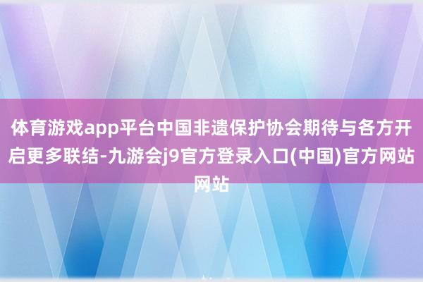 体育游戏app平台中国非遗保护协会期待与各方开启更多联结-九游会j9官方登录入口(中国)官方网站
