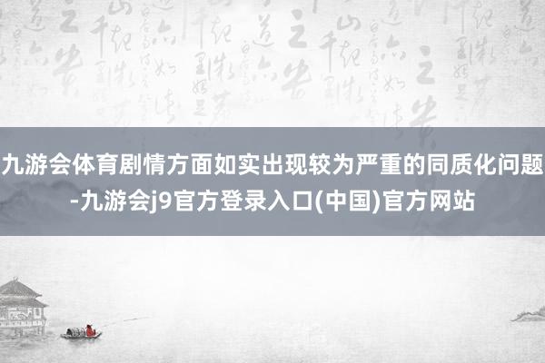 九游会体育剧情方面如实出现较为严重的同质化问题-九游会j9官方登录入口(中国)官方网站