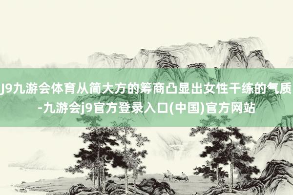 J9九游会体育从简大方的筹商凸显出女性干练的气质-九游会j9官方登录入口(中国)官方网站