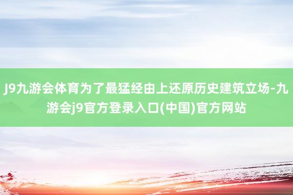 J9九游会体育为了最猛经由上还原历史建筑立场-九游会j9官方登录入口(中国)官方网站