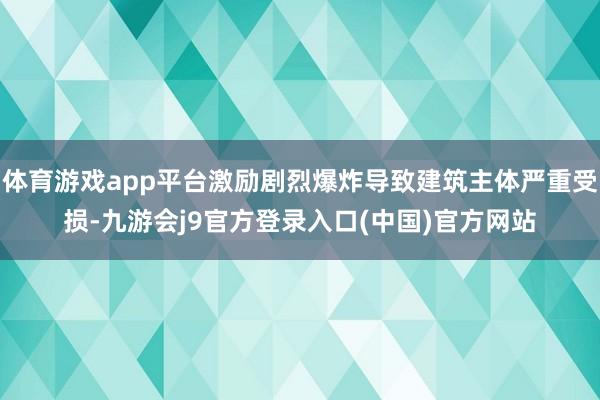 体育游戏app平台激励剧烈爆炸导致建筑主体严重受损-九游会j9官方登录入口(中国)官方网站