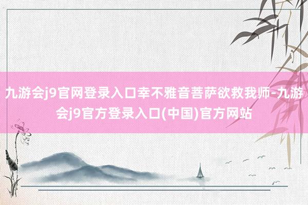 九游会j9官网登录入口幸不雅音菩萨欲救我师-九游会j9官方登录入口(中国)官方网站