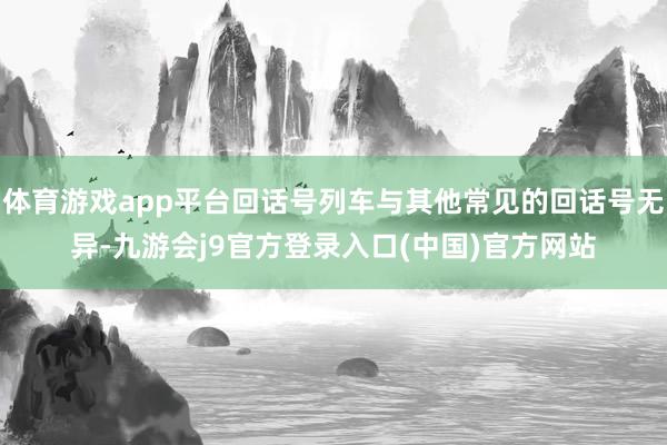 体育游戏app平台回话号列车与其他常见的回话号无异-九游会j9官方登录入口(中国)官方网站