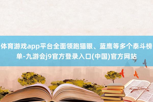 体育游戏app平台全面领跑猫眼、蓝鹰等多个泰斗榜单-九游会j9官方登录入口(中国)官方网站