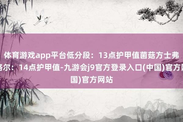 体育游戏app平台低分段：13点护甲值菌菇方士弗洛格尔：14点护甲值-九游会j9官方登录入口(中国)官方网站
