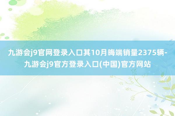 九游会j9官网登录入口其10月晦端销量2375辆-九游会j9官方登录入口(中国)官方网站