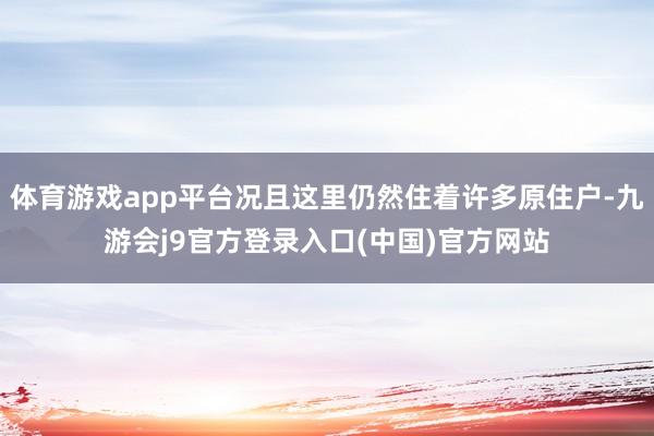 体育游戏app平台况且这里仍然住着许多原住户-九游会j9官方登录入口(中国)官方网站