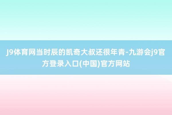 J9体育网当时辰的凯奇大叔还很年青-九游会j9官方登录入口(中国)官方网站
