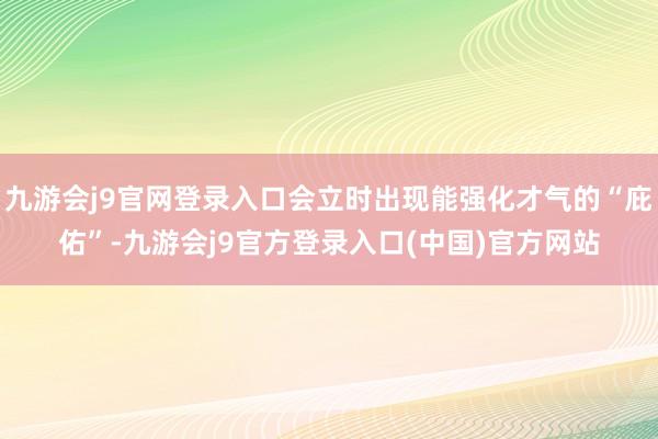 九游会j9官网登录入口会立时出现能强化才气的“庇佑”-九游会j9官方登录入口(中国)官方网站