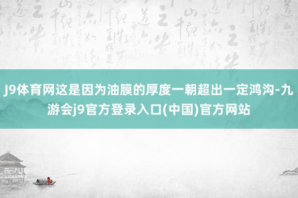 J9体育网这是因为油膜的厚度一朝超出一定鸿沟-九游会j9官方登录入口(中国)官方网站