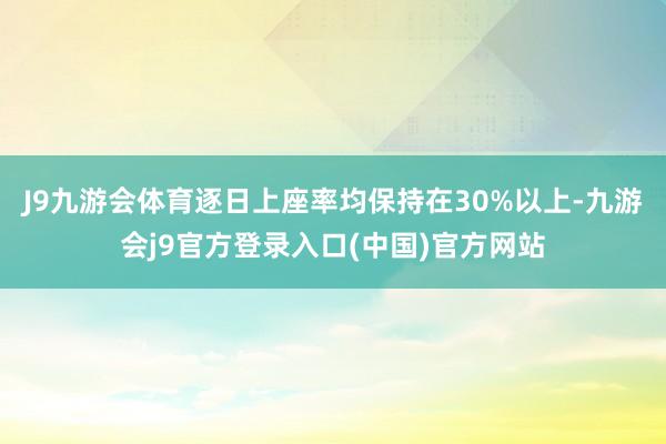 J9九游会体育逐日上座率均保持在30%以上-九游会j9官方登录入口(中国)官方网站