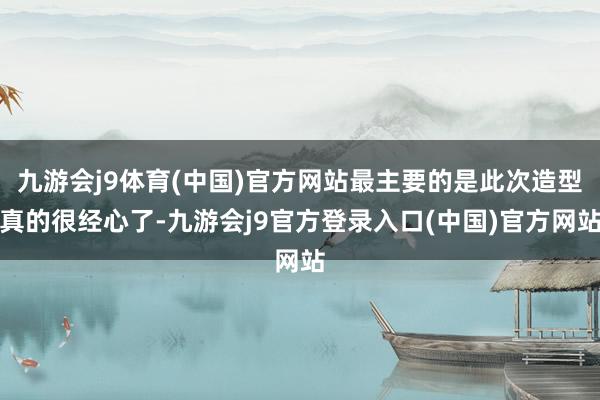 九游会j9体育(中国)官方网站最主要的是此次造型真的很经心了-九游会j9官方登录入口(中国)官方网站