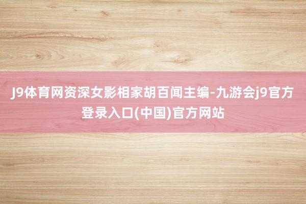J9体育网资深女影相家胡百闻主编-九游会j9官方登录入口(中国)官方网站