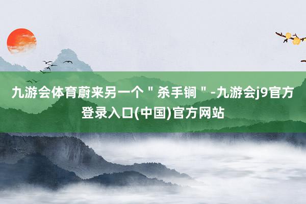 九游会体育蔚来另一个＂杀手锏＂-九游会j9官方登录入口(中国)官方网站