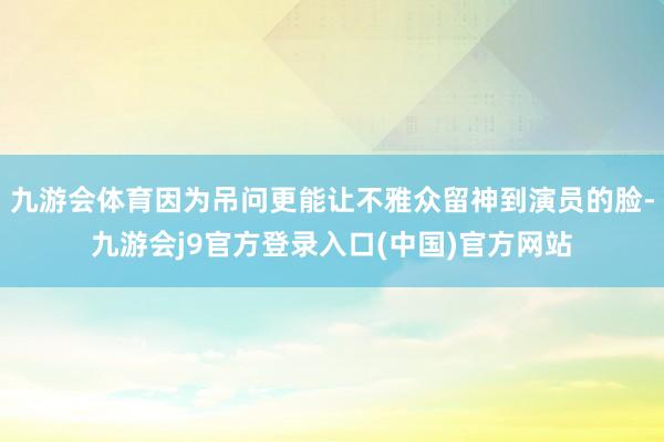 九游会体育因为吊问更能让不雅众留神到演员的脸-九游会j9官方登录入口(中国)官方网站