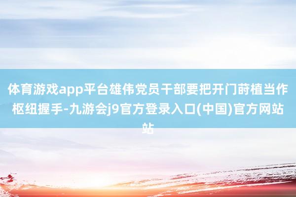 体育游戏app平台雄伟党员干部要把开门莳植当作枢纽握手-九游会j9官方登录入口(中国)官方网站