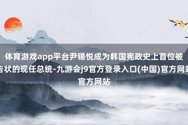 体育游戏app平台尹锡悦成为韩国宪政史上首位被告状的现任总统-九游会j9官方登录入口(中国)官方网站