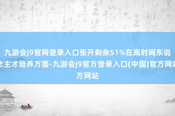 九游会j9官网登录入口张开剩余51%在高时间东说念主才培养方面-九游会j9官方登录入口(中国)官方网站