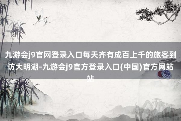 九游会j9官网登录入口每天齐有成百上千的旅客到访大明湖-九游会j9官方登录入口(中国)官方网站