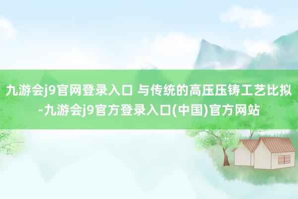 九游会j9官网登录入口 与传统的高压压铸工艺比拟-九游会j9官方登录入口(中国)官方网站