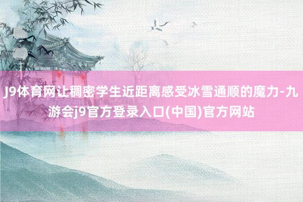 J9体育网让稠密学生近距离感受冰雪通顺的魔力-九游会j9官方登录入口(中国)官方网站