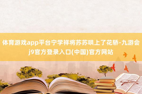 体育游戏app平台宁学祥将苏苏哄上了花轿-九游会j9官方登录入口(中国)官方网站