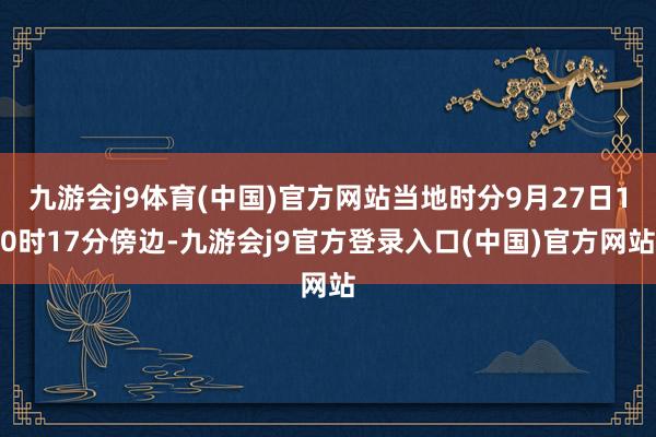 九游会j9体育(中国)官方网站当地时分9月27日10时17分傍边-九游会j9官方登录入口(中国)官方网站
