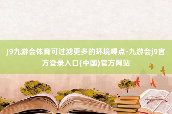 J9九游会体育可过滤更多的环境噪点-九游会j9官方登录入口(中国)官方网站