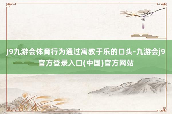 J9九游会体育行为通过寓教于乐的口头-九游会j9官方登录入口(中国)官方网站