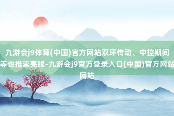 九游会j9体育(中国)官方网站双环传动、中控期间等也推崇亮眼-九游会j9官方登录入口(中国)官方网站