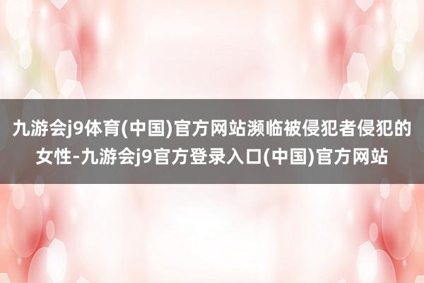 九游会j9体育(中国)官方网站濒临被侵犯者侵犯的女性-九游会j9官方登录入口(中国)官方网站