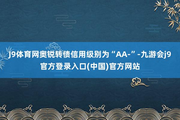 J9体育网奥锐转债信用级别为“AA-”-九游会j9官方登录入口(中国)官方网站
