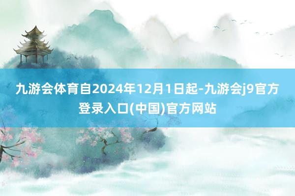九游会体育自2024年12月1日起-九游会j9官方登录入口(中国)官方网站