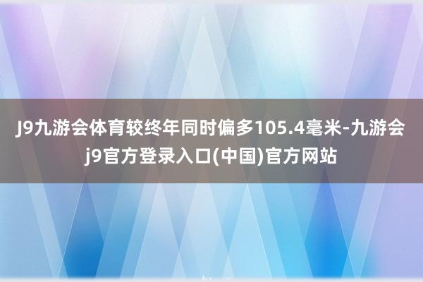 J9九游会体育较终年同时偏多105.4毫米-九游会j9官方登录入口(中国)官方网站