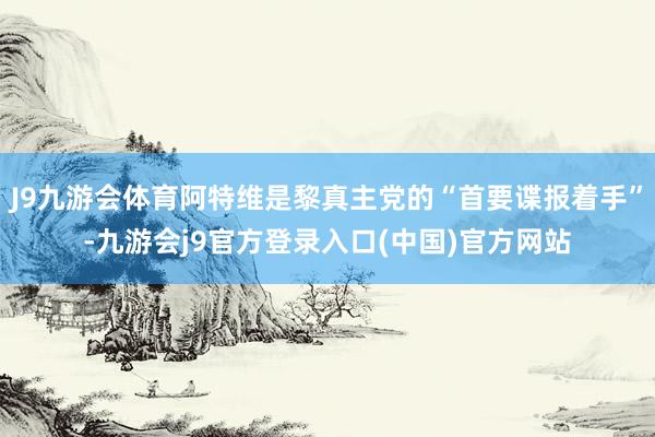 J9九游会体育阿特维是黎真主党的“首要谍报着手”-九游会j9官方登录入口(中国)官方网站
