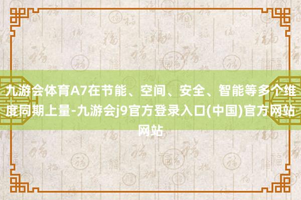 九游会体育A7在节能、空间、安全、智能等多个维度同期上量-九游会j9官方登录入口(中国)官方网站
