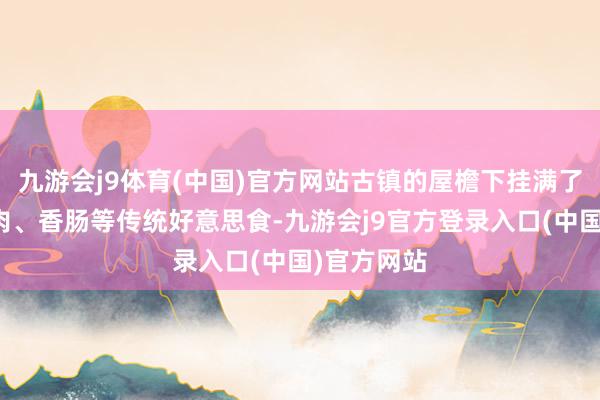 九游会j9体育(中国)官方网站古镇的屋檐下挂满了酱鸭、酱肉、香肠等传统好意思食-九游会j9官方登录入口(中国)官方网站